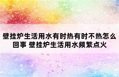 壁挂炉生活用水有时热有时不热怎么回事 壁挂炉生活用水频繁点火